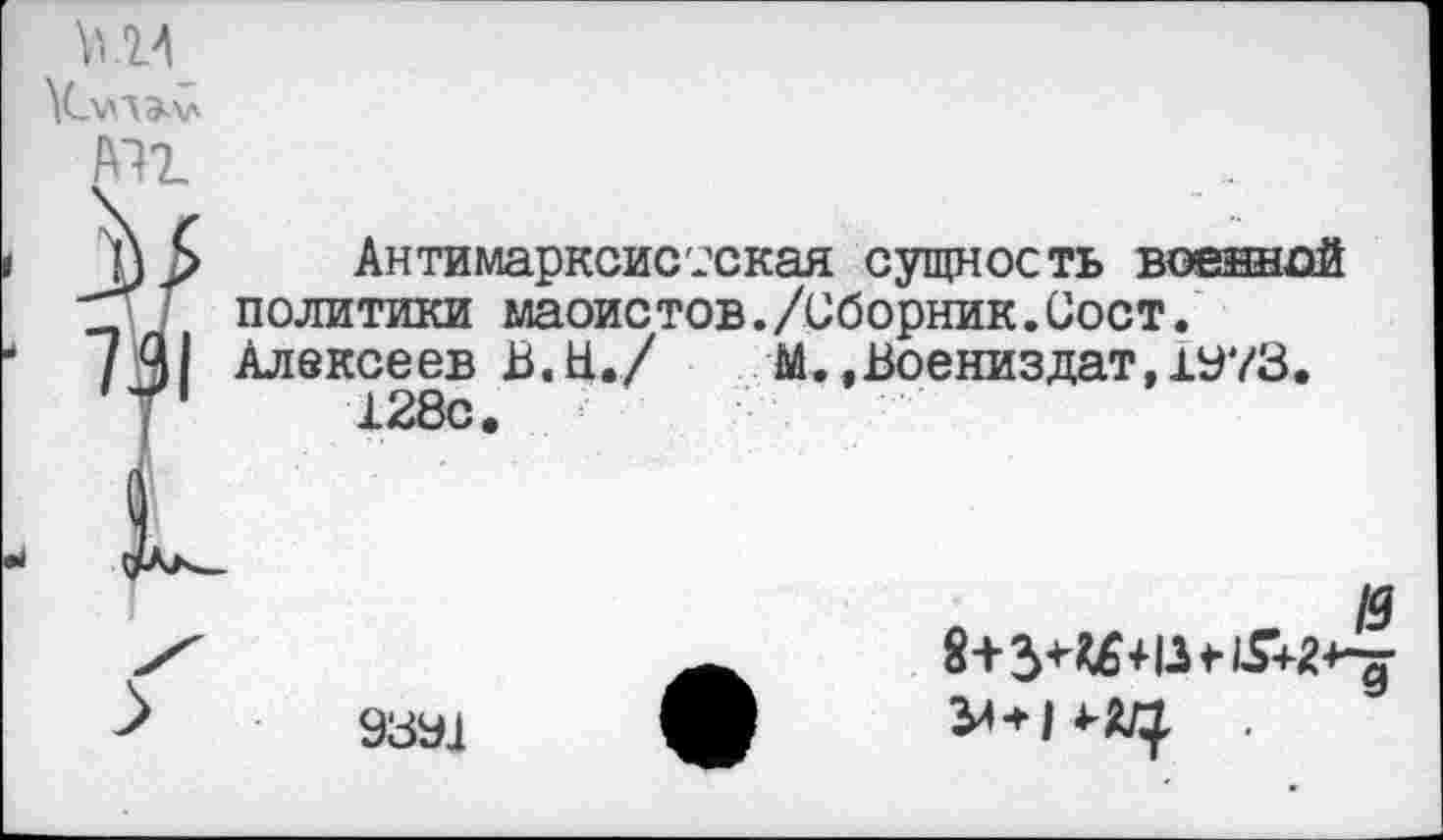 ﻿М4 ХзлЛЭлл
№
Антимарксистская сущность военной политики маоистов./Сборник.Сост. Алексеев В.Н./ М.,Воениздат,1У73. 128с.
9331
19
3^+1	.